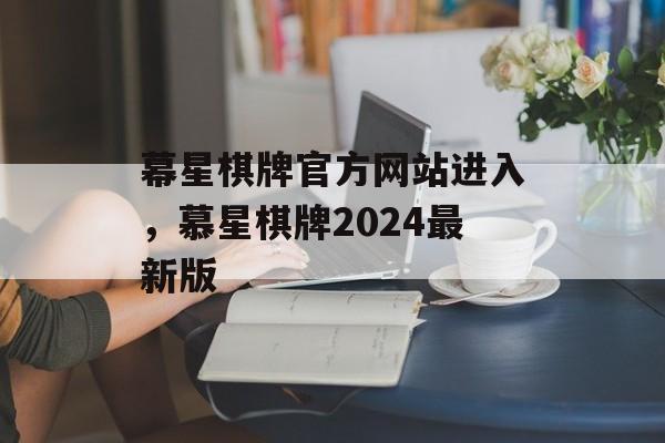 幕星棋牌官方网站进入，慕星棋牌2024最新版