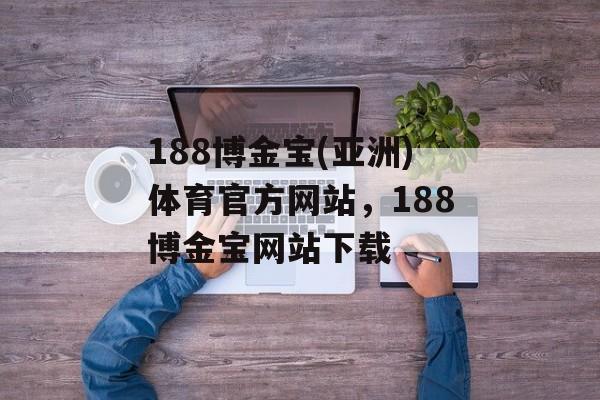 188博金宝(亚洲)体育官方网站，188博金宝网站下载