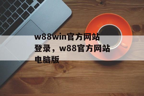 w88win官方网站登录，w88官方网站电脑版